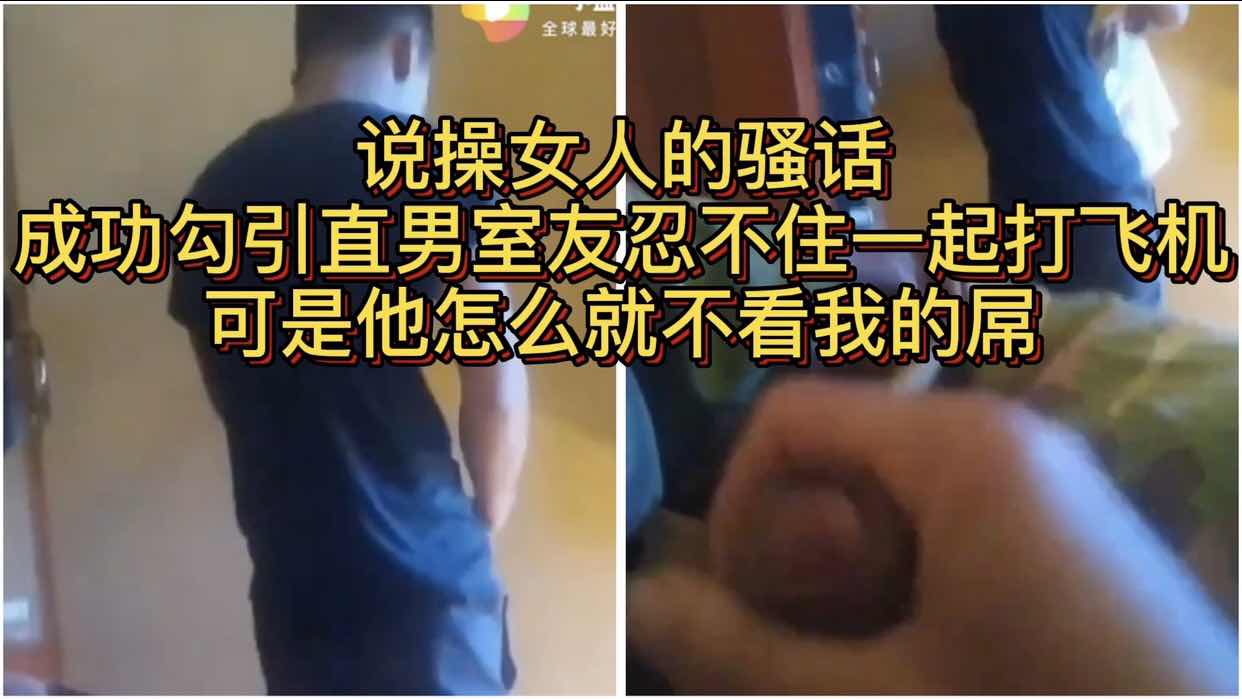 說操女人的騷話 成功勾引直男室友忍不住了一起打飛機 可是他怎麼就不看我的屌 好想衝到一下吃他的雞巴